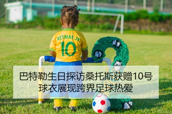 巴特勒生日探访桑托斯获赠10号球衣展现跨界足球热爱